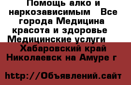 Помощь алко и наркозависимым - Все города Медицина, красота и здоровье » Медицинские услуги   . Хабаровский край,Николаевск-на-Амуре г.